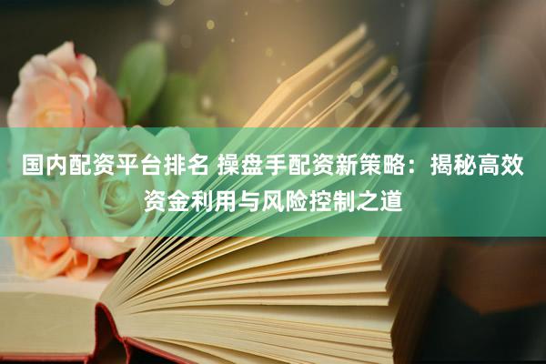 国内配资平台排名 操盘手配资新策略:揭秘高效资金利用与风险控制之道