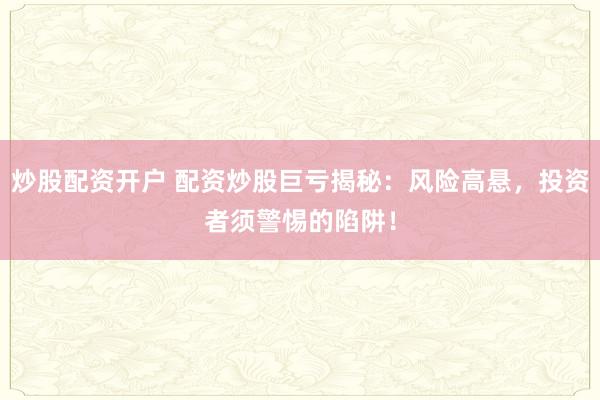 炒股配资开户 配资炒股巨亏揭秘：风险高悬，投资者须警惕的陷阱！