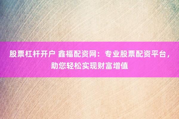 股票杠杆开户 鑫福配资网：专业股票配资平台，助您轻松实现财富增值
