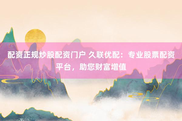 配资正规炒股配资门户 久联优配：专业股票配资平台，助您财富增值