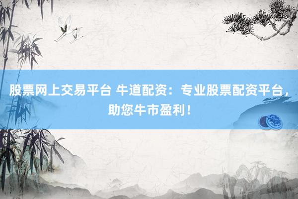 股票网上交易平台 牛道配资：专业股票配资平台，助您牛市盈利！