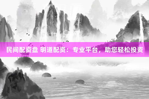 民间配资盘 明道配资：专业平台，助您轻松投资