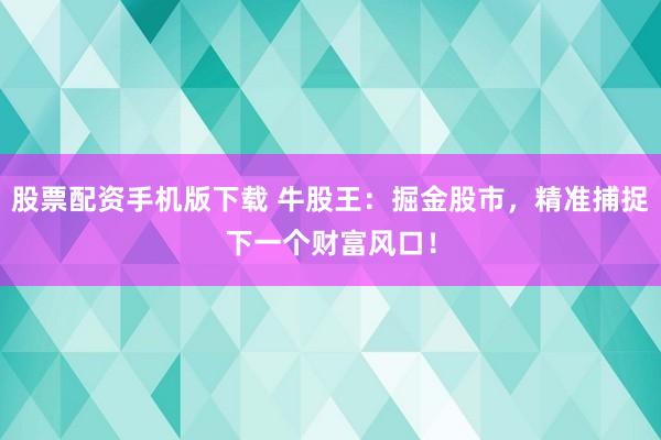 股票配资手机版下载 牛股王：掘金股市，精准捕捉下一个财富风口！