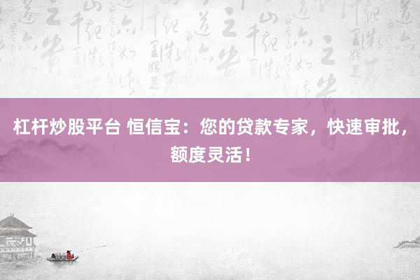 杠杆炒股平台 恒信宝：您的贷款专家，快速审批，额度灵活！