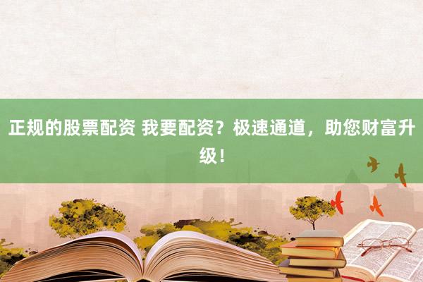 正规的股票配资 我要配资?极速通道,助您财富升级!