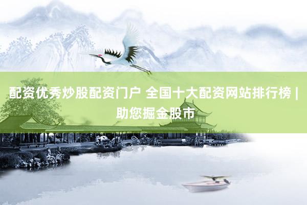 配资优秀炒股配资门户 全国十大配资网站排行榜 | 助您掘金股市