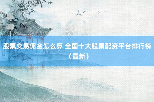 股票交易佣金怎么算 全国十大股票配资平台排行榜（最新）