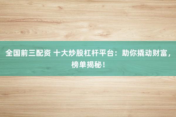 全国前三配资 十大炒股杠杆平台：助你撬动财富，榜单揭秘！
