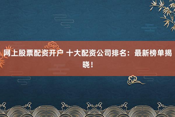 网上股票配资开户 十大配资公司排名：最新榜单揭晓！