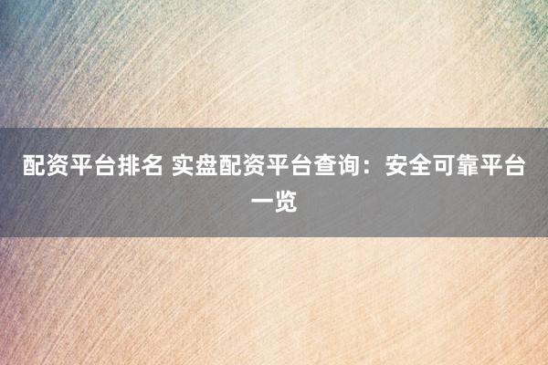 配资平台排名 实盘配资平台查询：安全可靠平台一览