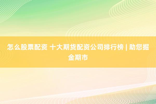 怎么股票配资 十大期货配资公司排行榜 | 助您掘金期市