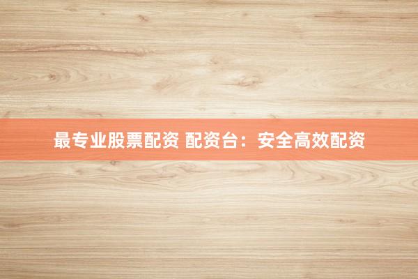 最专业股票配资 配资台：安全高效配资