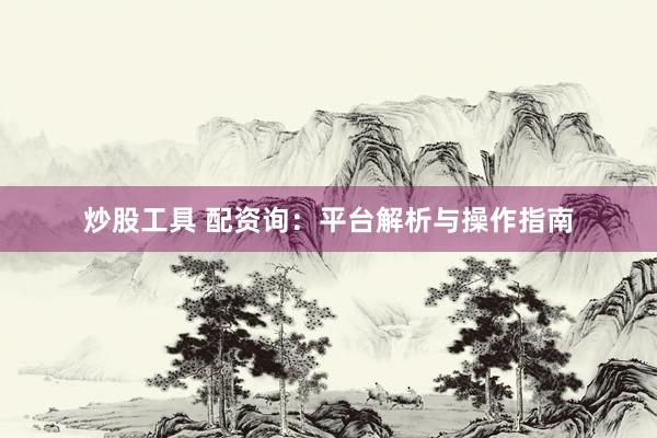 炒股工具 配资询：平台解析与操作指南