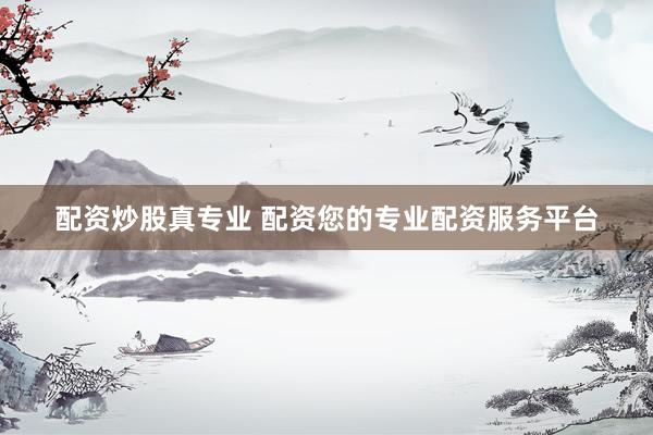 配资炒股真专业 配资您的专业配资服务平台