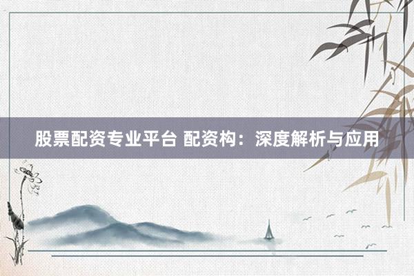 股票配资专业平台 配资构：深度解析与应用