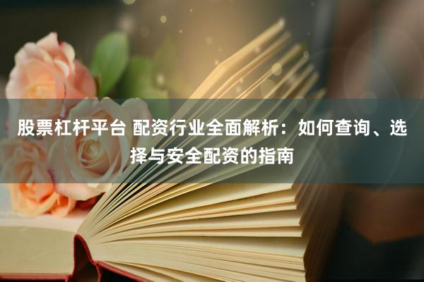 股票杠杆平台 配资行业全面解析：如何查询、选择与安全配资的指南