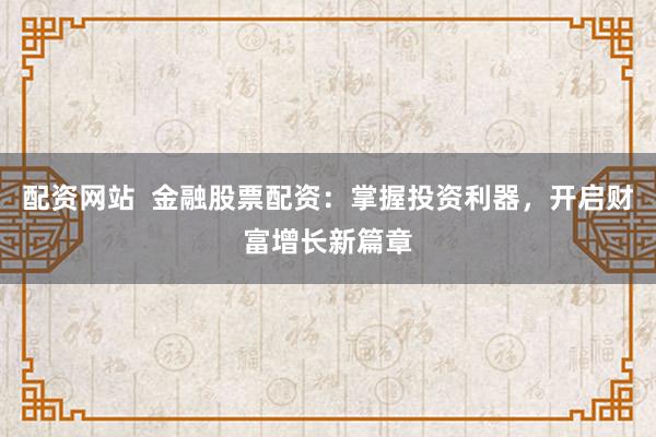 配资网站 金融股票配资:掌握投资利器,开启财富增长新篇章