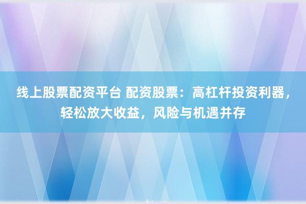 线上股票配资平台 配资股票：高杠杆投资利器，轻松放大收益，风险与机遇并存