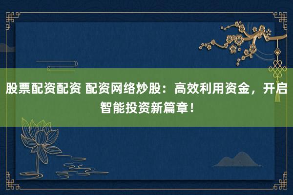 股票配资配资 配资网络炒股：高效利用资金，开启智能投资新篇章！