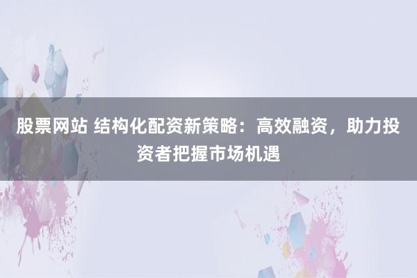 股票网站 结构化配资新策略：高效融资，助力投资者把握市场机遇