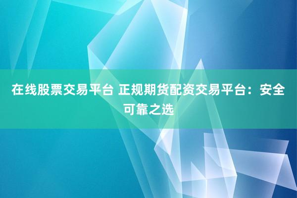 在线股票交易平台 正规期货配资交易平台：安全可靠之选