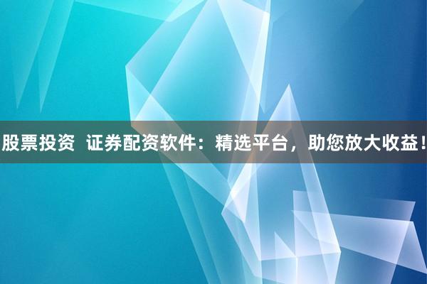 股票投资  证券配资软件：精选平台，助您放大收益！
