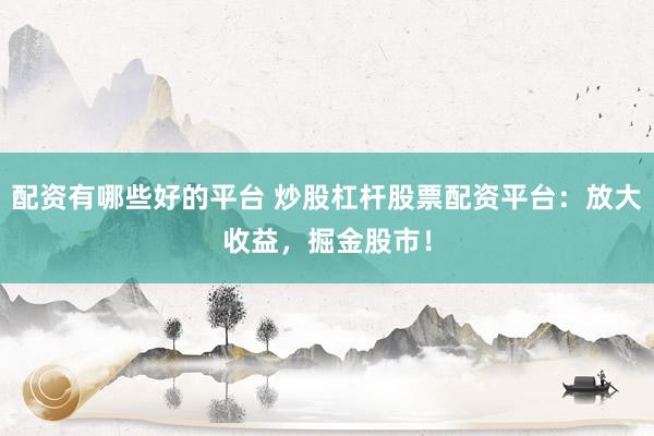 配资有哪些好的平台 炒股杠杆股票配资平台:放大收益,掘金股市!