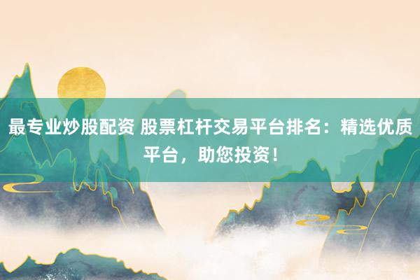 最专业炒股配资 股票杠杆交易平台排名:精选优质平台,助您投资!