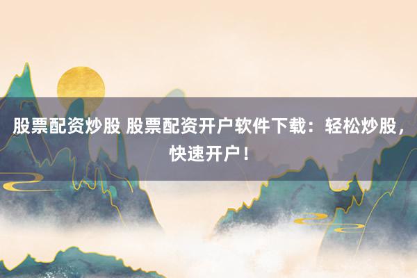 股票配资炒股 股票配资开户软件下载：轻松炒股，快速开户！