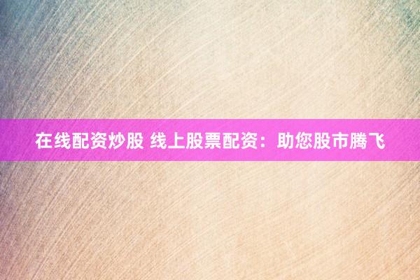 在线配资炒股 线上股票配资：助您股市腾飞