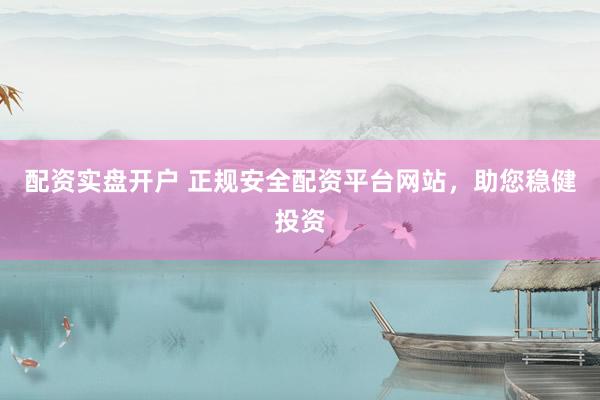 配资实盘开户 正规安全配资平台网站，助您稳健投资