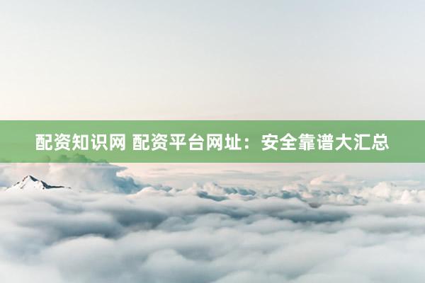 配资知识网 配资平台网址：安全靠谱大汇总