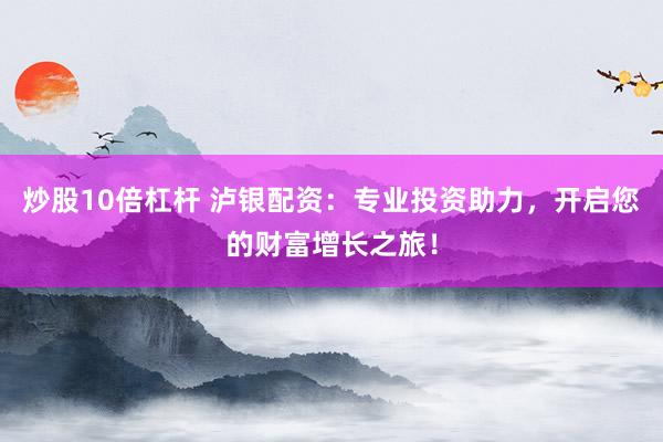 炒股10倍杠杆 泸银配资:专业投资助力,开启您的财富增长之旅!