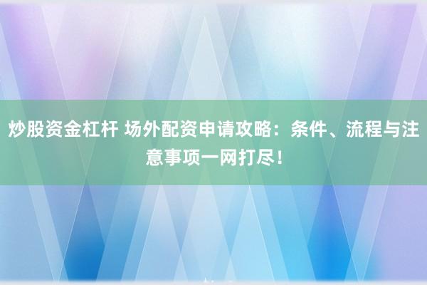 炒股资金杠杆 场外配资申请攻略：条件、流程与注意事项一网打尽！