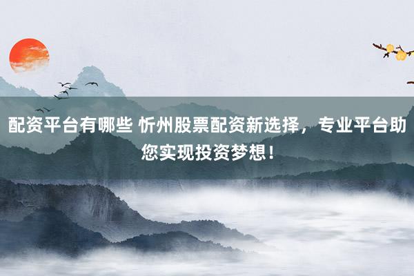 配资平台有哪些 忻州股票配资新选择，专业平台助您实现投资梦想！