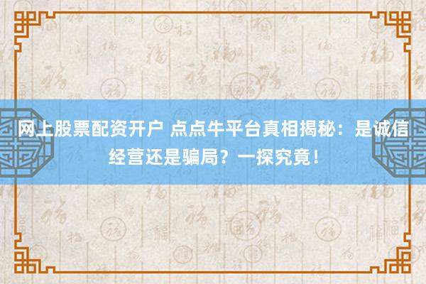网上股票配资开户 点点牛平台真相揭秘：是诚信经营还是骗局？一探究竟！