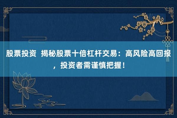 股票投资  揭秘股票十倍杠杆交易：高风险高回报，投资者需谨慎把握！