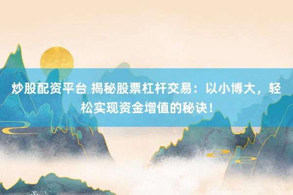 炒股配资平台 揭秘股票杠杆交易：以小博大，轻松实现资金增值的秘诀！