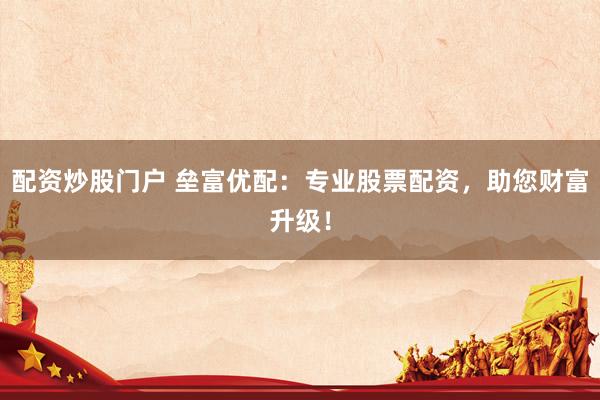 配资炒股门户 垒富优配：专业股票配资，助您财富升级！