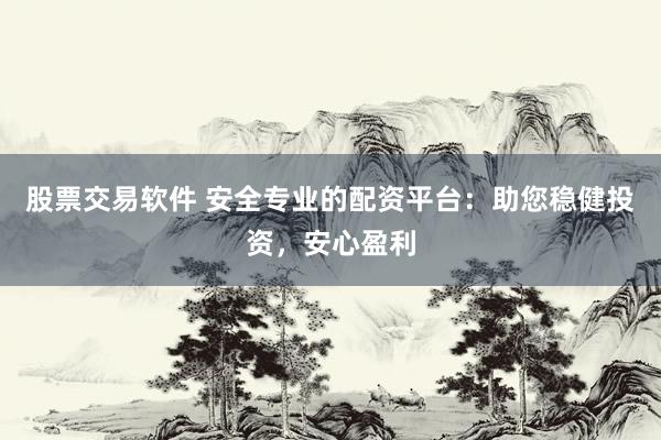 股票交易软件 安全专业的配资平台：助您稳健投资，安心盈利