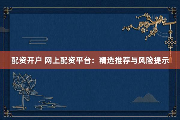 配资开户 网上配资平台：精选推荐与风险提示