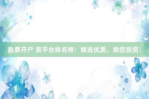 股票开户 资平台排名榜：精选优质，助您投资！