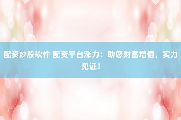 配资炒股软件 配资平台涨力：助您财富增值，实力见证！