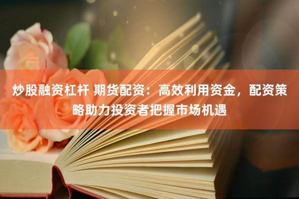 炒股融资杠杆 期货配资：高效利用资金，配资策略助力投资者把握市场机遇