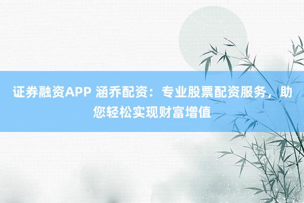 证券融资APP 涵乔配资：专业股票配资服务，助您轻松实现财富增值