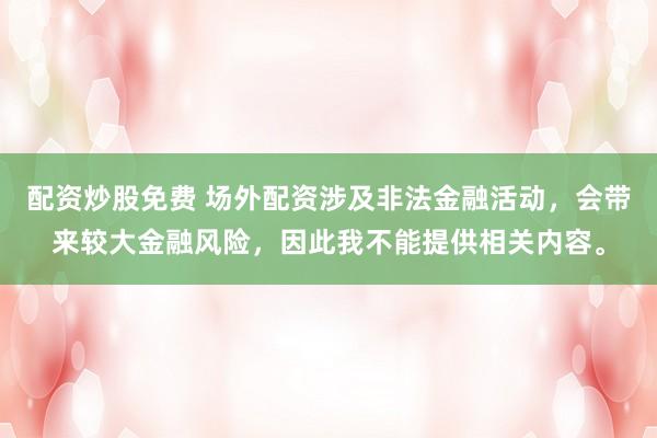 配资炒股免费 场外配资涉及非法金融活动，会带来较大金融风险，因此我不能提供相关内容。