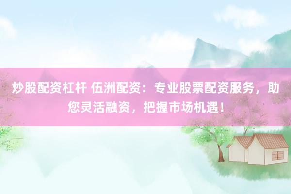 炒股配资杠杆 伍洲配资：专业股票配资服务，助您灵活融资，把握市场机遇！
