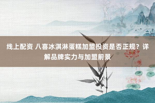 线上配资 八喜冰淇淋蛋糕加盟投资是否正规？详解品牌实力与加盟前景