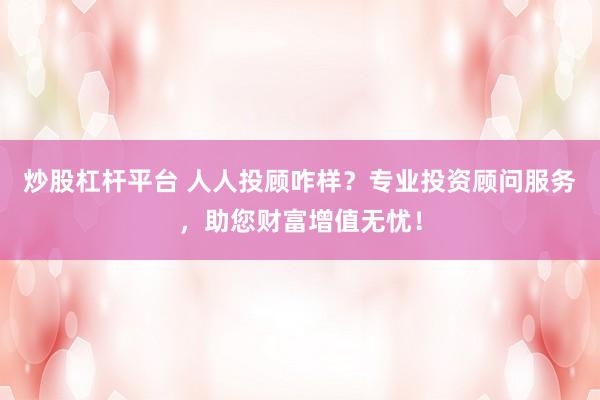 炒股杠杆平台 人人投顾咋样？专业投资顾问服务，助您财富增值无忧！