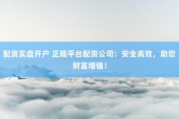 配资实盘开户 正规平台配资公司：安全高效，助您财富增值！